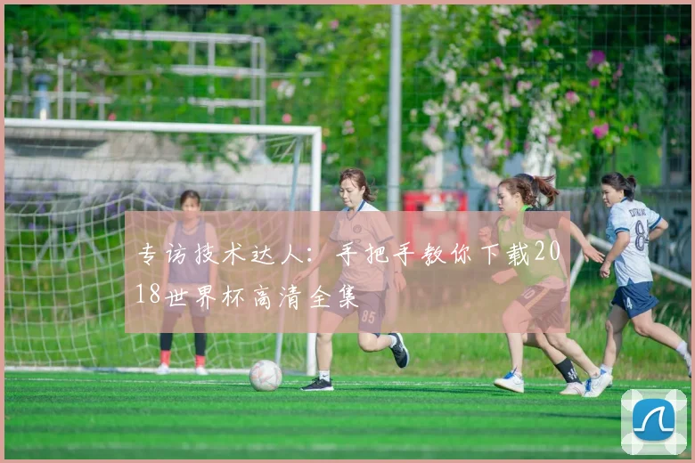 专访技术达人:手把手教你下载2018世界杯高清全集