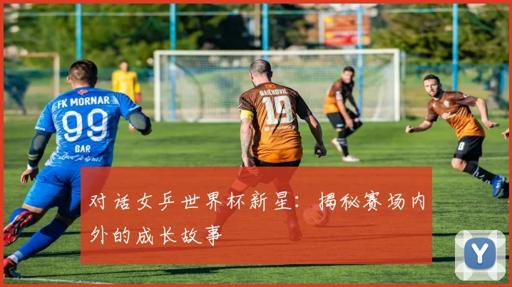 对话女乒世界杯新星：揭秘赛场内外的成长故事