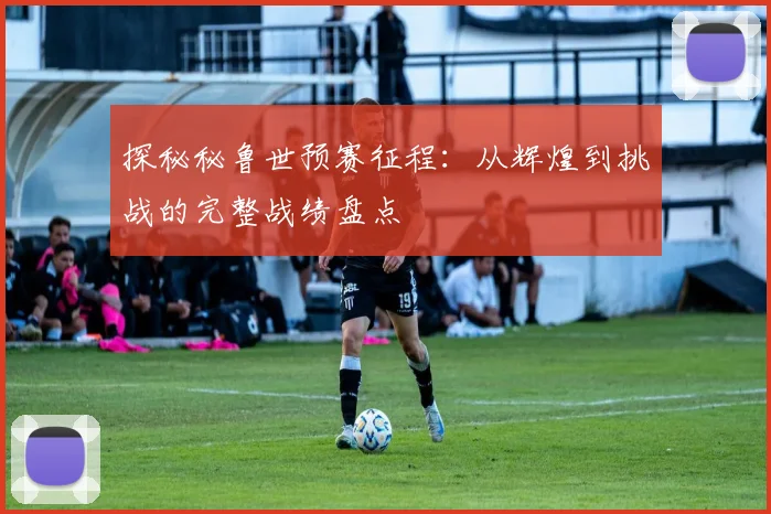 探秘秘鲁世预赛征程：从辉煌到挑战的完整战绩盘点