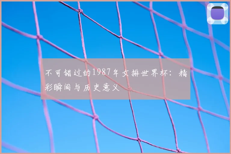 不可错过的1987年女排世界杯:精彩瞬间与历史意义