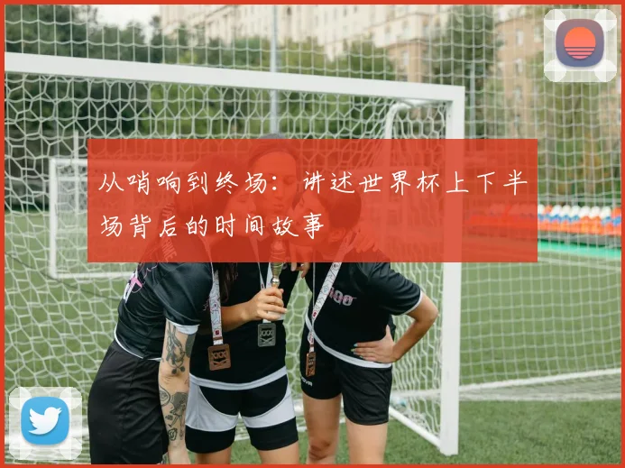 从哨响到终场：讲述世界杯上下半场背后的时间故事