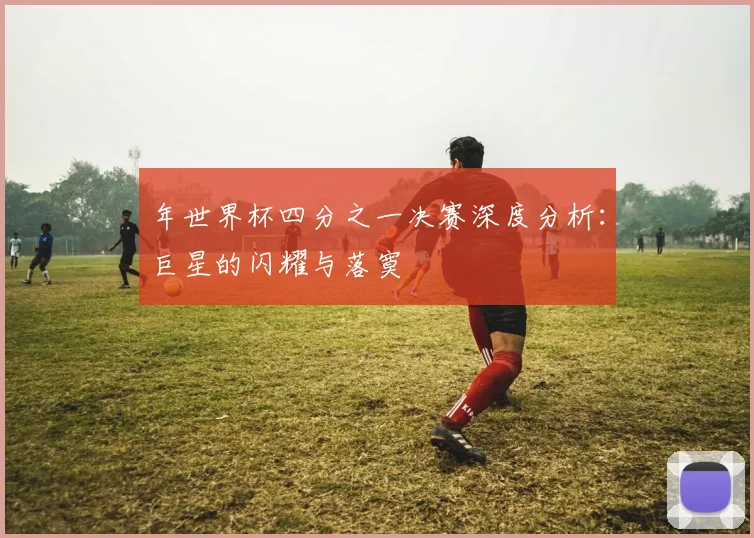 年世界杯四分之一决赛深度分析:巨星的闪耀与落寞