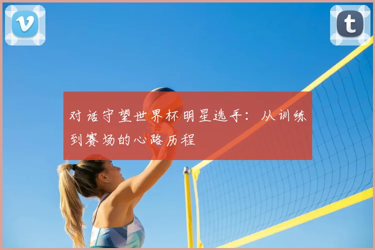 对话守望世界杯明星选手：从训练到赛场的心路历程