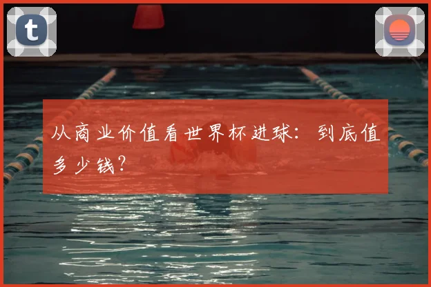 从商业价值看世界杯进球:到底值多少钱?
