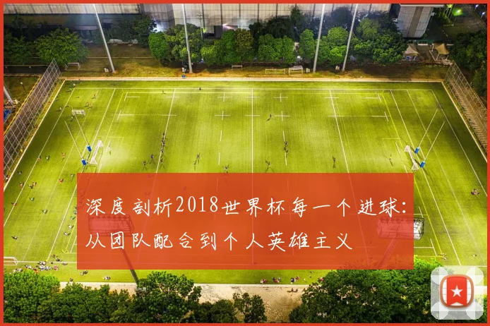 深度剖析2018世界杯每一个进球：从团队配合到个人英雄主义