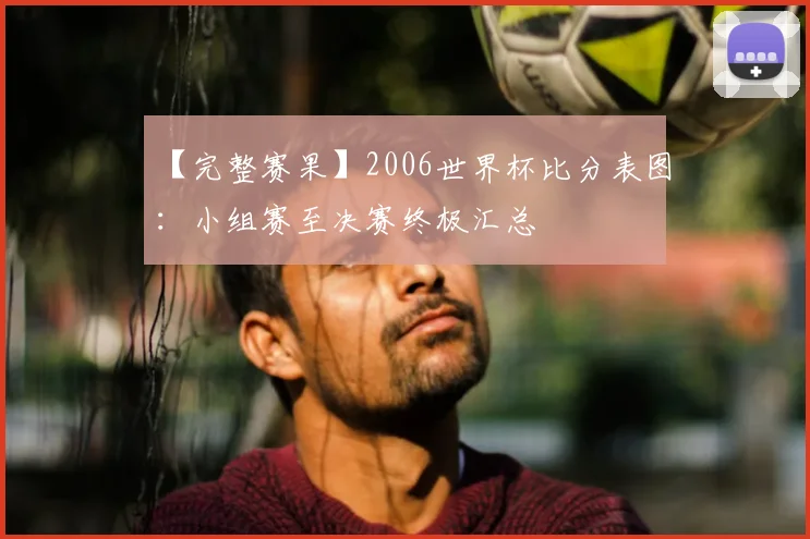 【完整赛果】2006世界杯比分表图:小组赛至决赛终极汇总