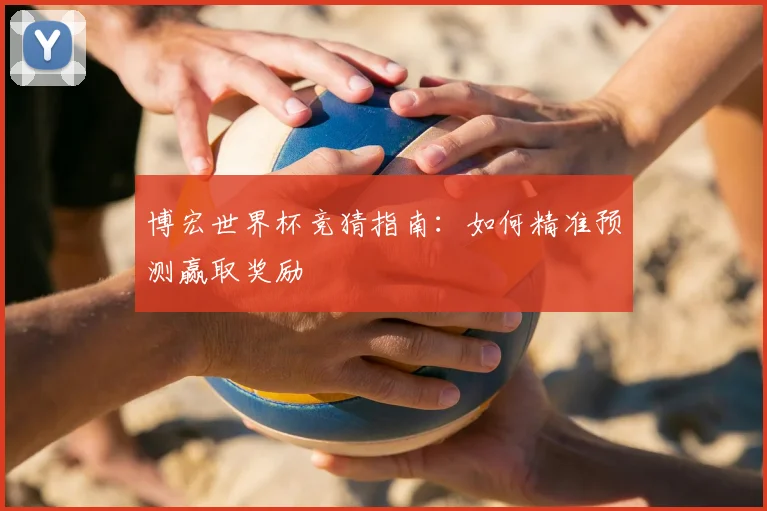 博宏世界杯竞猜指南:如何精准预测赢取奖励