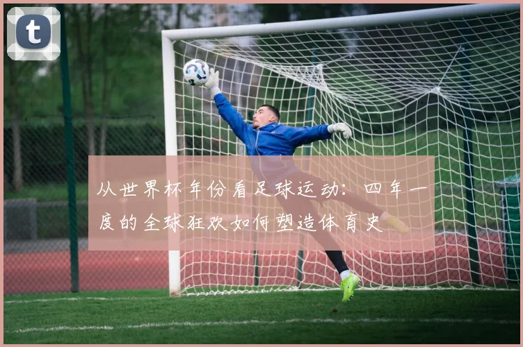 从世界杯年份看足球运动：四年一度的全球狂欢如何塑造体育史