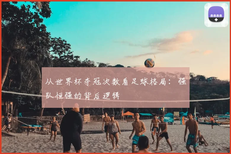 从世界杯夺冠次数看足球格局：强队恒强的背后逻辑
