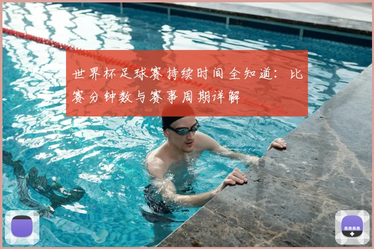 世界杯足球赛持续时间全知道：比赛分钟数与赛事周期详解