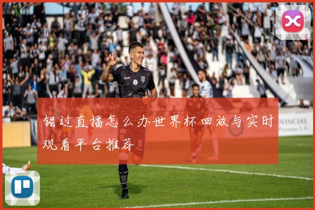 错过直播怎么办世界杯回放与实时观看平台推荐