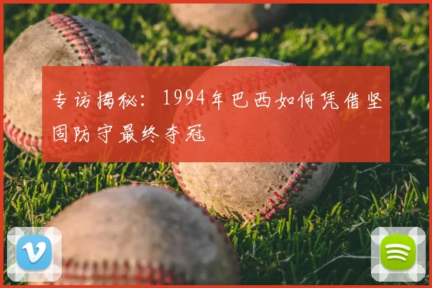 专访揭秘:1994年巴西如何凭借坚固防守最终夺冠