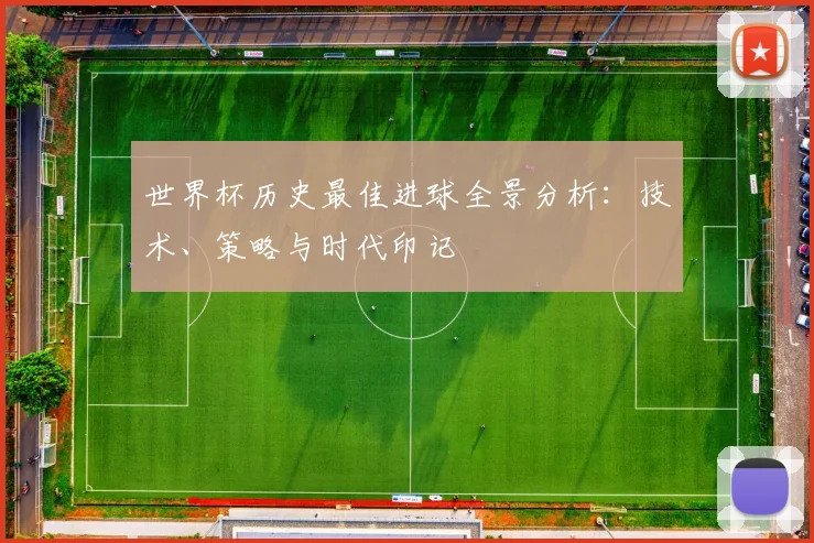 世界杯历史最佳进球全景分析:技术、策略与时代印记