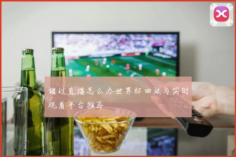 错过直播怎么办世界杯回放与实时观看平台推荐