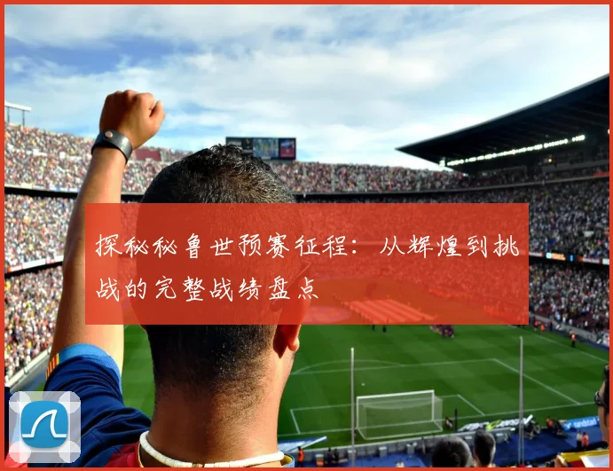 探秘秘鲁世预赛征程:从辉煌到挑战的完整战绩盘点