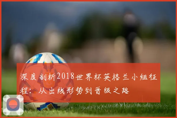 深度剖析2018世界杯英格兰小组征程：从出线形势到晋级之路