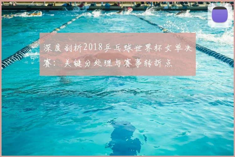 深度剖析2018乒乓球世界杯女单决赛：关键分处理与赛事转折点