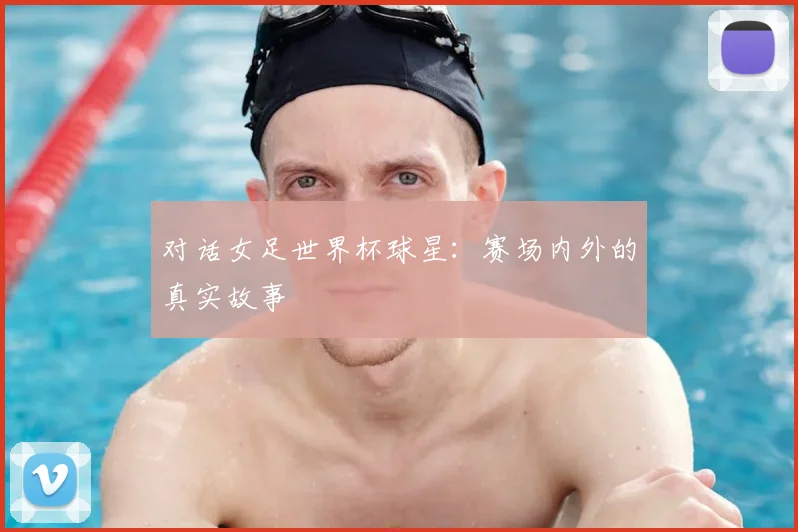 对话女足世界杯球星：赛场内外的真实故事