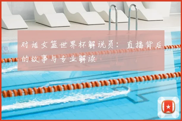 对话女篮世界杯解说员：直播背后的故事与专业解读