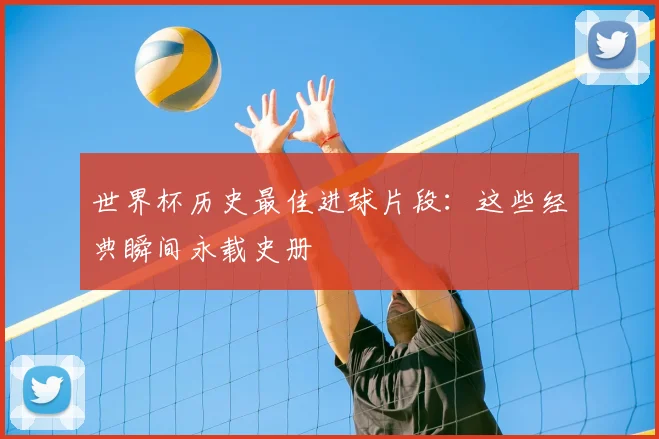 世界杯历史最佳进球片段:这些经典瞬间永载史册
