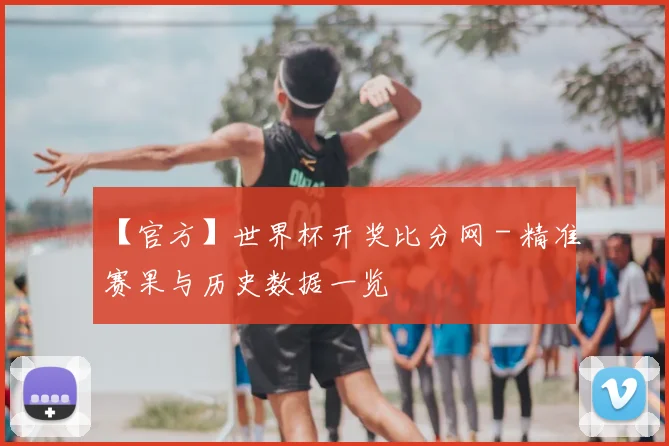 【官方】世界杯开奖比分网 - 精准赛果与历史数据一览