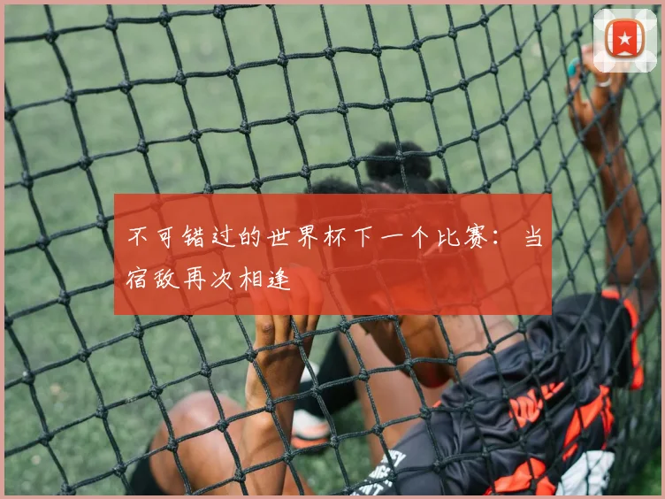 不可错过的世界杯下一个比赛：当宿敌再次相逢