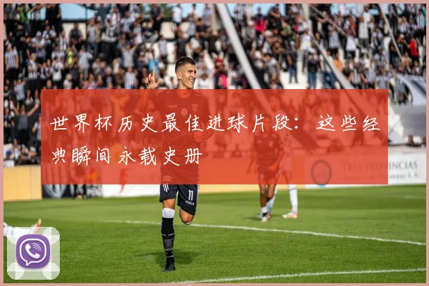 世界杯历史最佳进球片段:这些经典瞬间永载史册