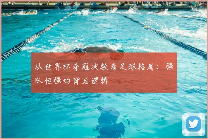 从世界杯夺冠次数看足球格局：强队恒强的背后逻辑