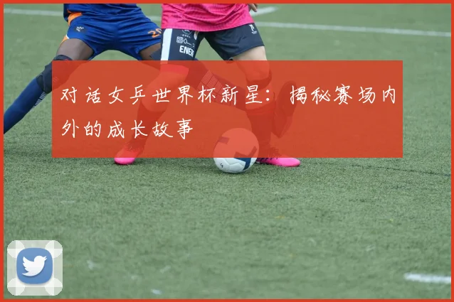 对话女乒世界杯新星：揭秘赛场内外的成长故事