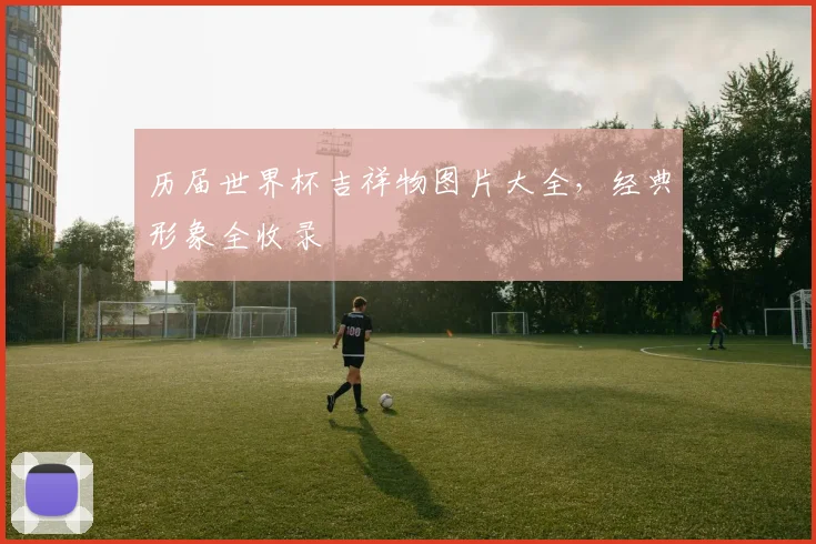 历届世界杯吉祥物图片大全,经典形象全收录