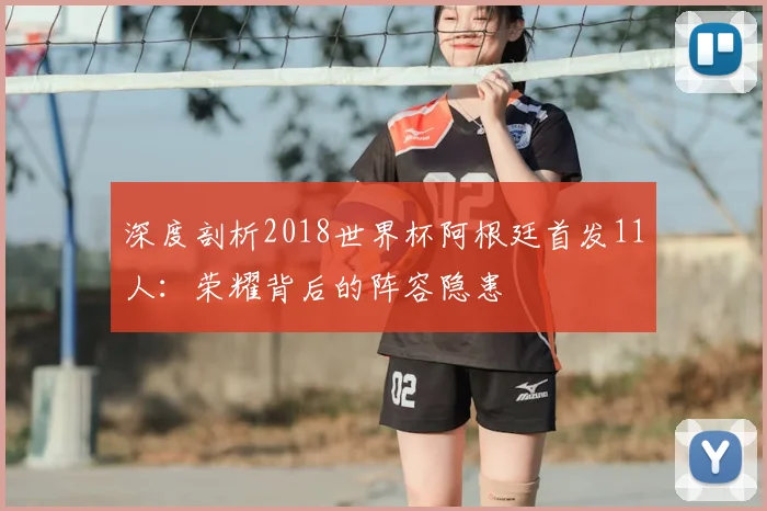 深度剖析2018世界杯阿根廷首发11人：荣耀背后的阵容隐患