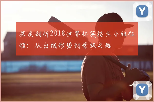 深度剖析2018世界杯英格兰小组征程：从出线形势到晋级之路