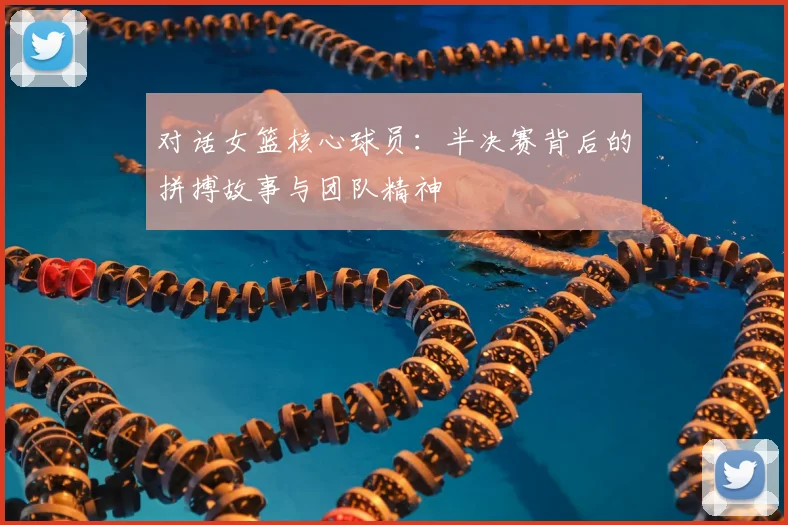 对话女篮核心球员：半决赛背后的拼搏故事与团队精神