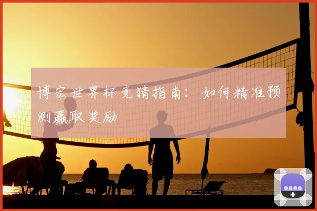 博宏世界杯竞猜指南：如何精准预测赢取奖励