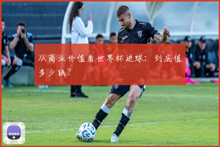 从商业价值看世界杯进球:到底值多少钱?