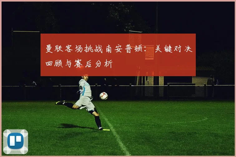 曼联客场挑战南安普顿：关键对决回顾与赛后分析