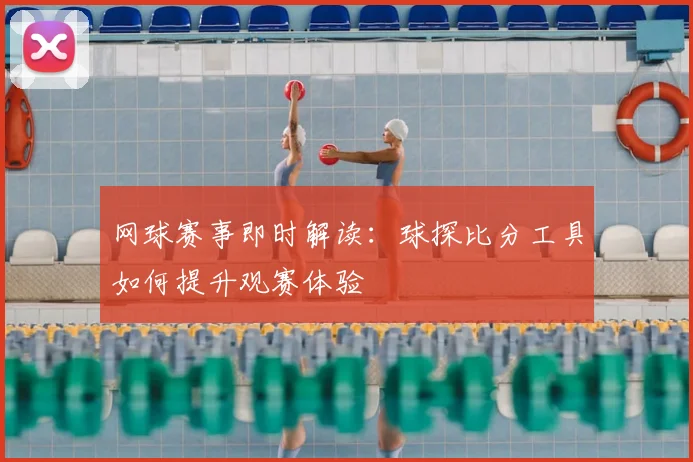 网球赛事即时解读：球探比分工具如何提升观赛体验