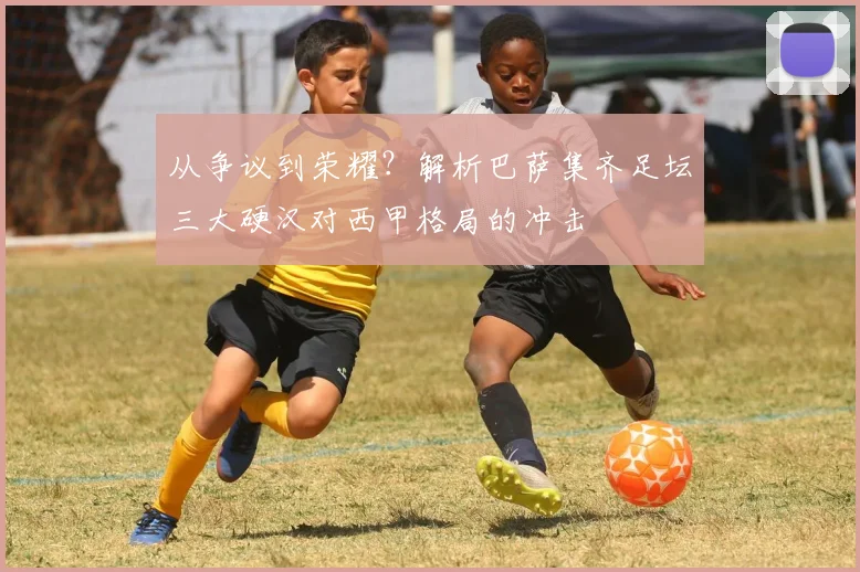 从争议到荣耀？解析巴萨集齐足坛三大硬汉对西甲格局的冲击