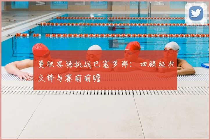 曼联客场挑战巴塞罗那：回顾经典交锋与赛前前瞻