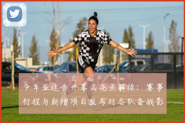 今年亚运会开幕式亮点解读：赛事行程与新增项目发布对各队备战影响