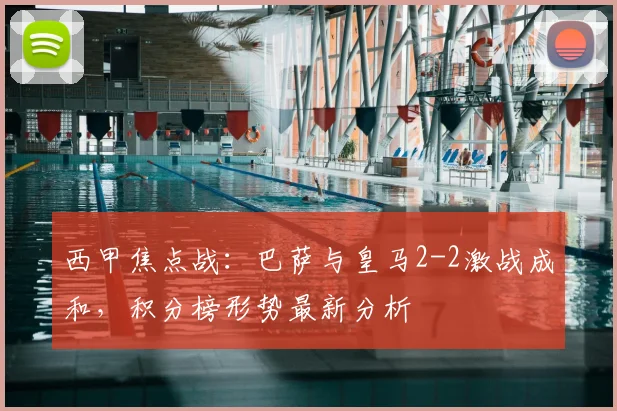 西甲焦点战：巴萨与皇马2-2激战成和，积分榜形势最新分析
