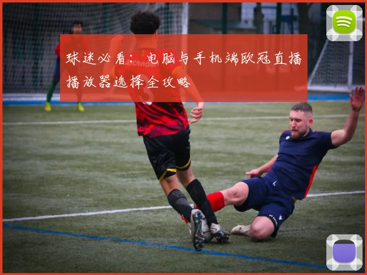 球迷必看：电脑与手机端欧冠直播播放器选择全攻略