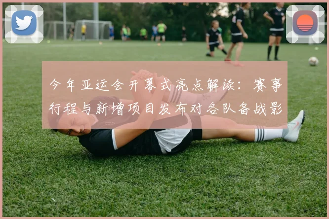 今年亚运会开幕式亮点解读：赛事行程与新增项目发布对各队备战影响