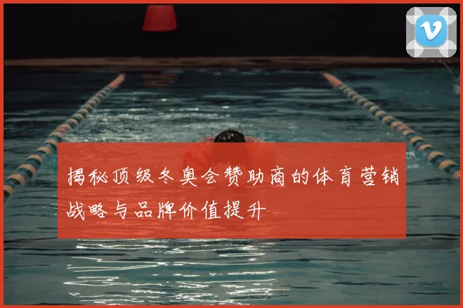 揭秘顶级冬奥会赞助商的体育营销战略与品牌价值提升