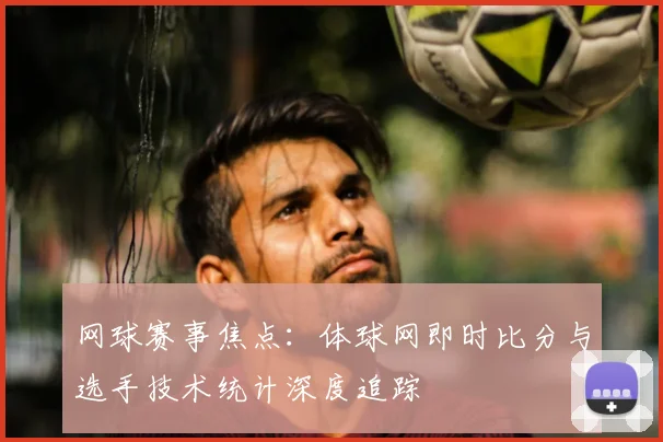 网球赛事焦点：体球网即时比分与选手技术统计深度追踪