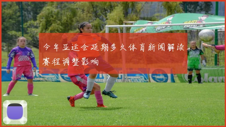 今年亚运会延期多久体育新闻解读赛程调整影响