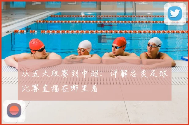 从五大联赛到中超：详解各类足球比赛直播在哪里看