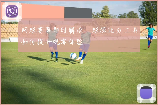 网球赛事即时解读：球探比分工具如何提升观赛体验