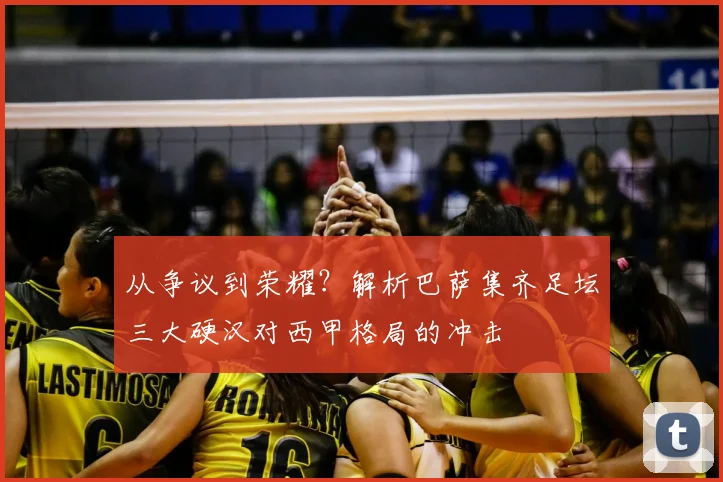 从争议到荣耀？解析巴萨集齐足坛三大硬汉对西甲格局的冲击