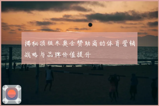 揭秘顶级冬奥会赞助商的体育营销战略与品牌价值提升